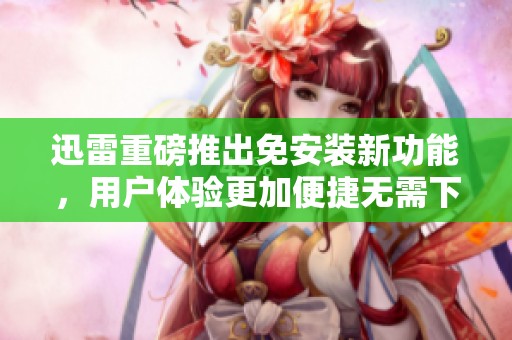 迅雷重磅推出免安装新功能，用户体验更加便捷无需下载一键操作