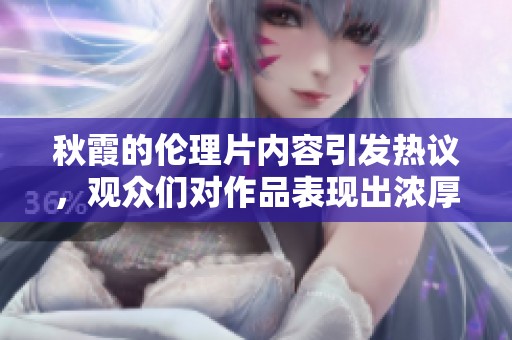 秋霞的伦理片内容引发热议，观众们对作品表现出浓厚的兴趣