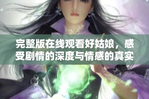 完整版在线观看好姑娘，感受剧情的深度与情感的真实