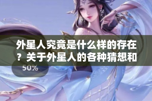 外星人究竟是什么样的存在？关于外星人的各种猜想和探索引人关注。