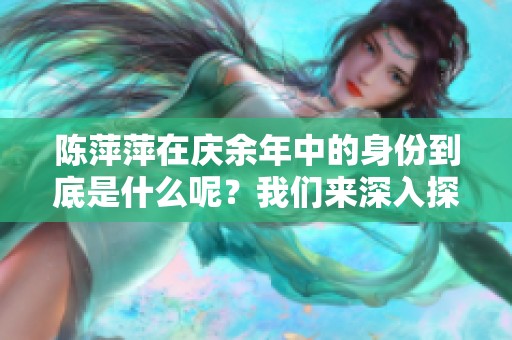 陈萍萍在庆余年中的身份到底是什么呢？我们来深入探讨一下这一问题。