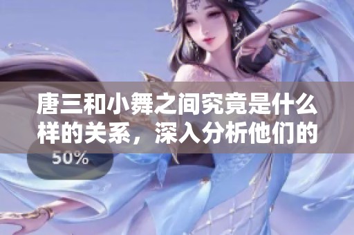 唐三和小舞之间究竟是什么样的关系，深入分析他们的情感纠葛