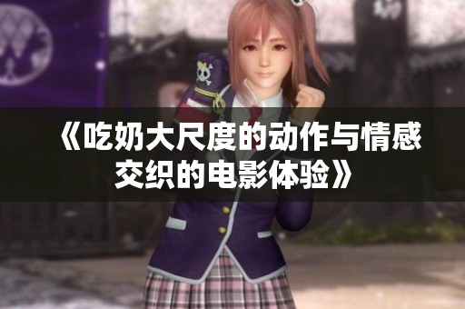 《吃奶大尺度的动作与情感交织的电影体验》
