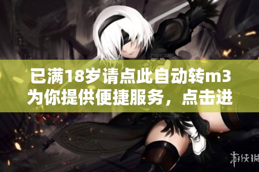 已满18岁请点此自动转m3为你提供便捷服务，点击进入享受新体验