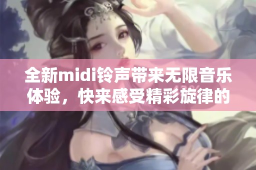 全新midi铃声带来无限音乐体验，快来感受精彩旋律的魅力吧