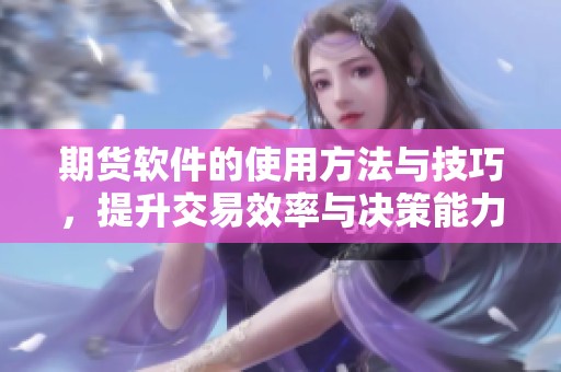 期货软件的使用方法与技巧，提升交易效率与决策能力的关键工具