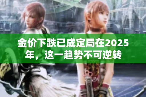 金价下跌已成定局在2025年，这一趋势不可逆转