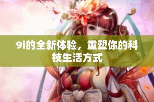 9i的全新体验，重塑你的科技生活方式