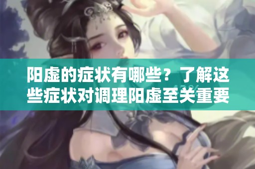 阳虚的症状有哪些？了解这些症状对调理阳虚至关重要。
