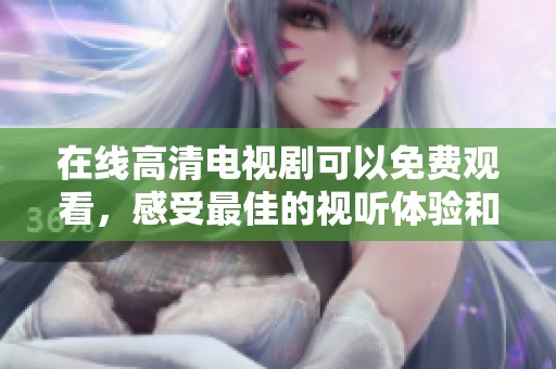 在线高清电视剧可以免费观看，感受最佳的视听体验和精彩剧情