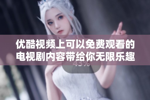优酷视频上可以免费观看的电视剧内容带给你无限乐趣