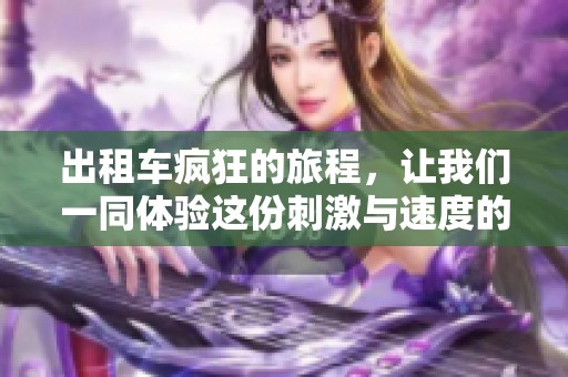 出租车疯狂的旅程，让我们一同体验这份刺激与速度的乐趣！