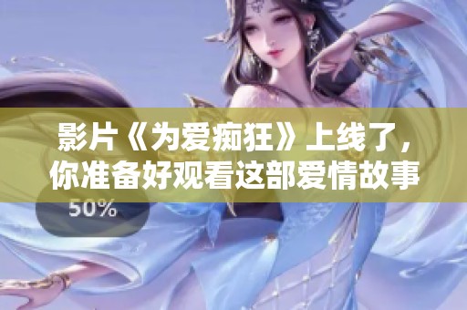 影片《为爱痴狂》上线了，你准备好观看这部爱情故事了吗