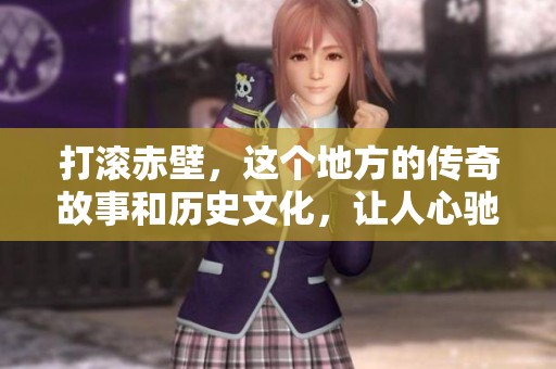 打滚赤壁，这个地方的传奇故事和历史文化，让人心驰神往。