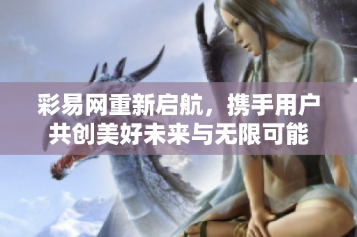 彩易网重新启航，携手用户共创美好未来与无限可能