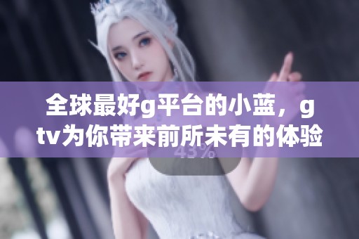全球最好g平台的小蓝，gtv为你带来前所未有的体验与乐趣