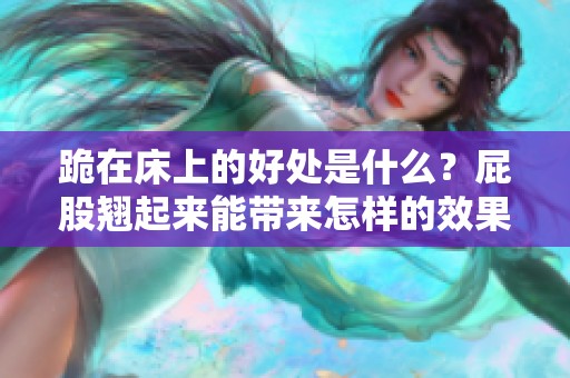 跪在床上的好处是什么？屁股翘起来能带来怎样的效果呢