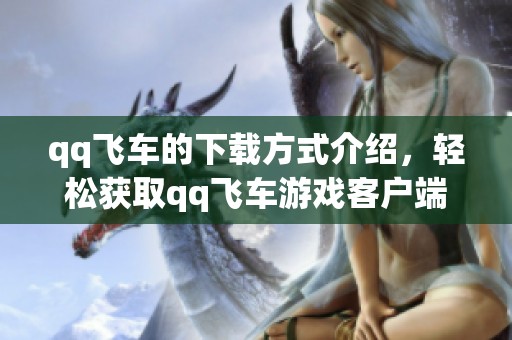 qq飞车的下载方式介绍，轻松获取qq飞车游戏客户端的方法