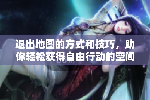 退出地图的方式和技巧，助你轻松获得自由行动的空间