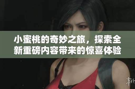 小蜜桃的奇妙之旅，探索全新重磅内容带来的惊喜体验