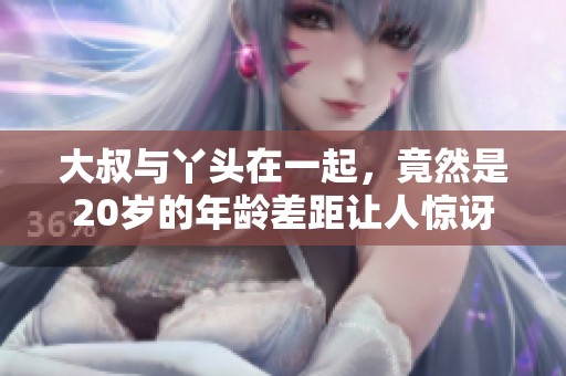 大叔与丫头在一起，竟然是20岁的年龄差距让人惊讶
