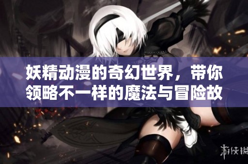 妖精动漫的奇幻世界，带你领略不一样的魔法与冒险故事