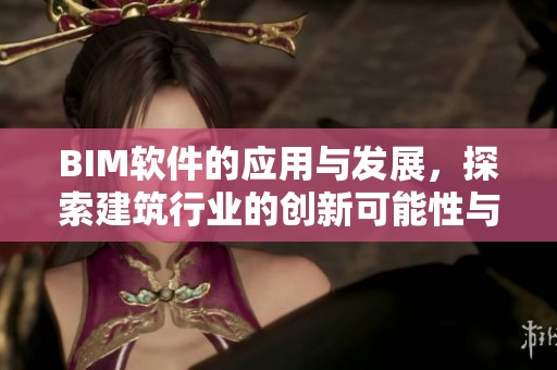 BIM软件的应用与发展，探索建筑行业的创新可能性与未来方向