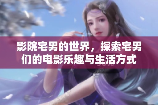 影院宅男的世界，探索宅男们的电影乐趣与生活方式