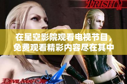 在星空影院观看电视节目，免费观看精彩内容尽在其中