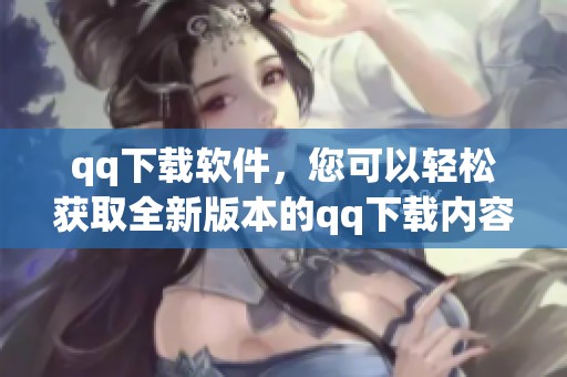 qq下载软件，您可以轻松获取全新版本的qq下载内容
