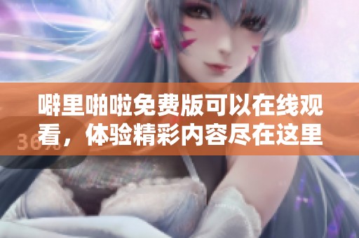 噼里啪啦免费版可以在线观看，体验精彩内容尽在这里！