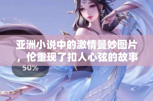 亚洲小说中的激情曼妙图片，伦重现了扣人心弦的故事情节