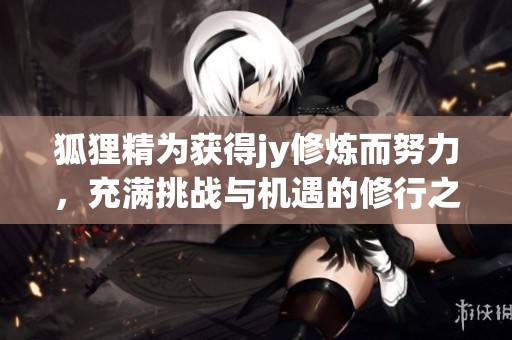 狐狸精为获得jy修炼而努力，充满挑战与机遇的修行之路
