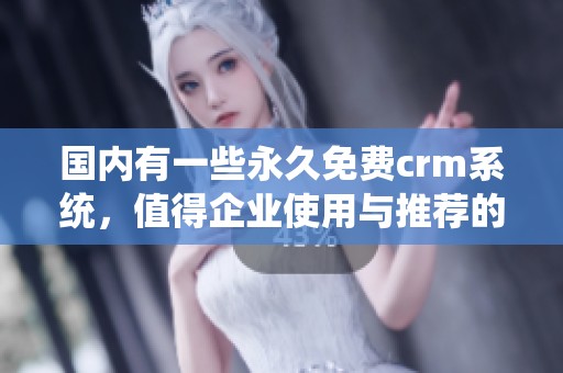 国内有一些永久免费crm系统，值得企业使用与推荐的选择