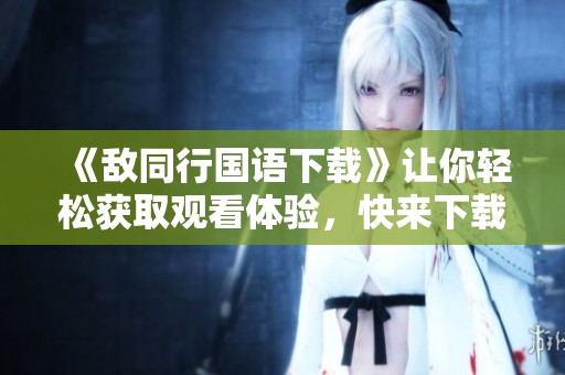 《敌同行国语下载》让你轻松获取观看体验，快来下载一试吧