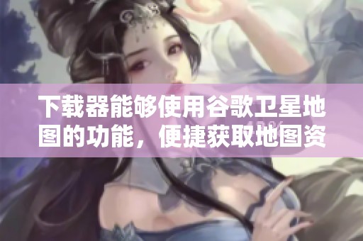 下载器能够使用谷歌卫星地图的功能，便捷获取地图资源