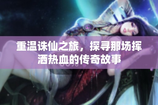 重温诛仙之旅，探寻那场挥洒热血的传奇故事