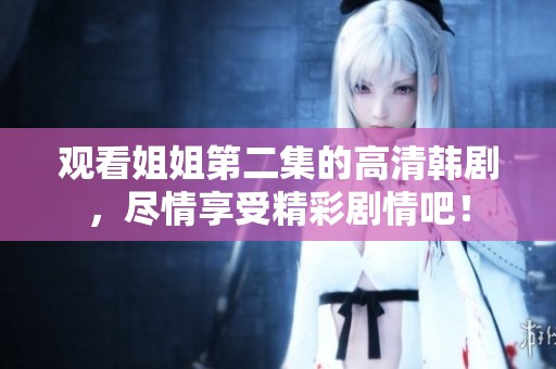 观看姐姐第二集的高清韩剧，尽情享受精彩剧情吧！