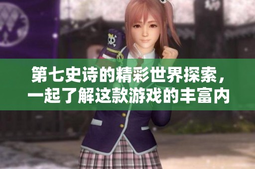 第七史诗的精彩世界探索，一起了解这款游戏的丰富内容与魅力。