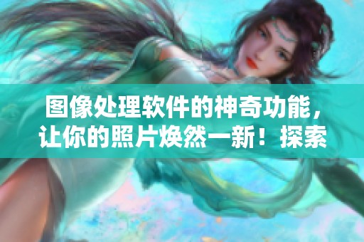 图像处理软件的神奇功能，让你的照片焕然一新！探索各种实用技巧与应用吧！