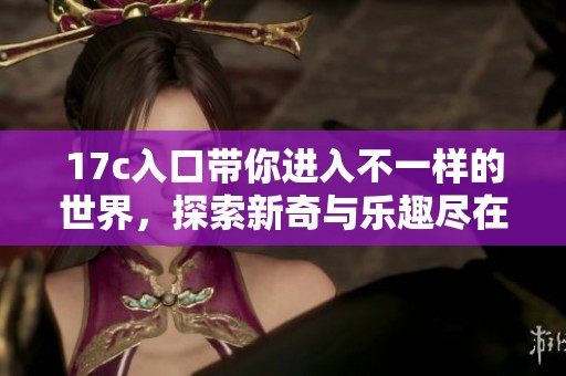 17c入口带你进入不一样的世界，探索新奇与乐趣尽在其内