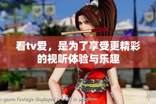 看tv爱，是为了享受更精彩的视听体验与乐趣