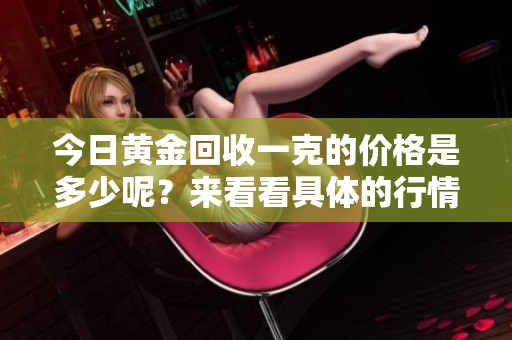 今日黄金回收一克的价格是多少呢？来看看具体的行情吧！