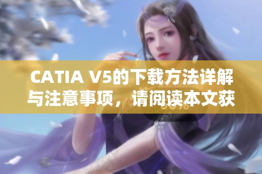 CATIA V5的下载方法详解与注意事项，请阅读本文获取最新信息