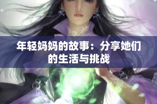 年轻妈妈的故事：分享她们的生活与挑战