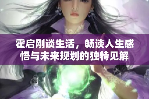 霍启刚谈生活，畅谈人生感悟与未来规划的独特见解