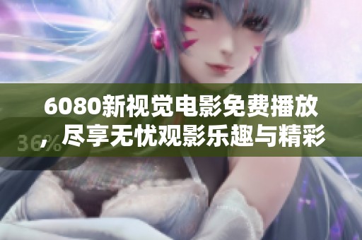 6080新视觉电影免费播放，尽享无忧观影乐趣与精彩体验