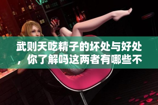 武则天吃精子的坏处与好处，你了解吗这两者有哪些不同的影响呢