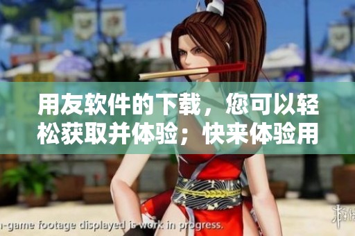 用友软件的下载，您可以轻松获取并体验；快来体验用友软件下载安装的便捷！