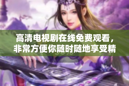 高清电视剧在线免费观看，非常方便你随时随地享受精彩剧情
